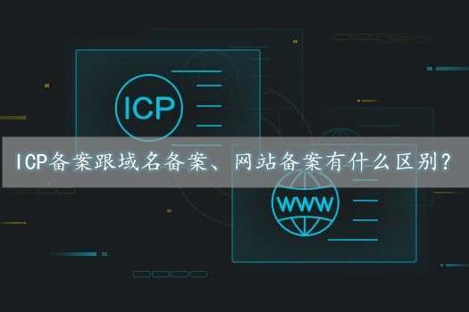 icp備案是什么意思？跟域名備案、網(wǎng)站備案有什么區(qū)別？