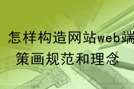 怎樣構(gòu)造網(wǎng)站web端的策劃規(guī)范和理念？