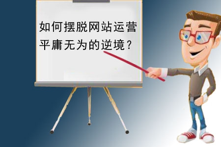 如何擺脫網(wǎng)站建設(shè)運(yùn)營(yíng)平庸無為的逆境？