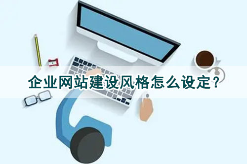 企業(yè)網(wǎng)站建設(shè)風(fēng)格怎么設(shè)定？