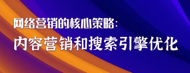 網(wǎng)絡(luò)營銷的核心策略：內(nèi)容營銷和搜索引擎優(yōu)化