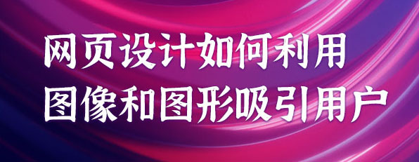 網(wǎng)頁設(shè)計(jì)如何利用圖像和圖形吸引用戶